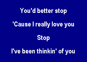 You'd better stop
'Cause I really love you

Stop

I've been thinkin' of you