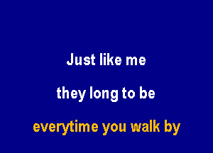 Just like me

they long to be

everytime you walk by