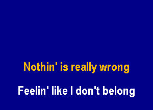 Nothin' is really wrong

Feelin' like I don't belong
