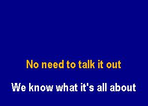 No need to talk it out

We know what it's all about