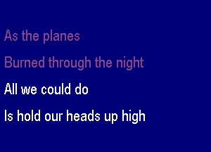 All we could do

Is hold our heads up high