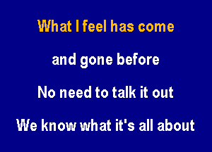 What I feel has come

and gone before

No need to talk it out

We know what it's all about