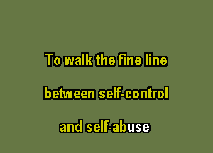 To walk the fine line

between self-control

and self-abuse