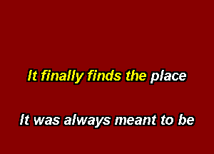 It finally finds the place

It was always meant to be