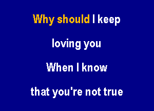 Why should I keep

loving you
When I know

that you're not true