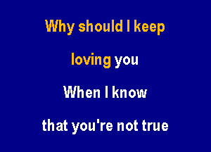 Why should I keep

loving you
When I know

that you're not true