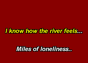 I know how the river feels...

Mifes of Ione!iness..