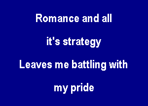Romance and all

it's strategy

Leaves me battling with

my pride