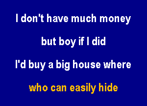 I don't have much money
but boy if I did
I'd buy a big house where

who can easily hide