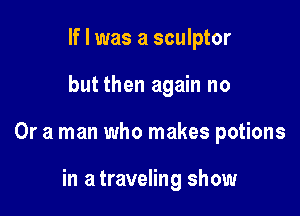 If I was a sculptor

but then again no

Or a man who makes potions

in a traveling show