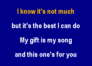 lknow it's not much
but it's the best I can do

My gift is my song

and this one's for you