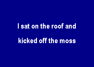I sat on the roof and

kicked off the moss