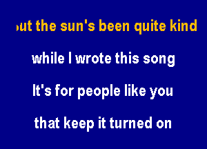 But the sun's been quite kind

while I wrote this song

It's for people like you

that keep it turned on