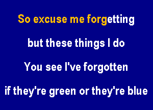 So excuse me forgetting
but these things I do

You see I've forgotten

if they're green or they're blue