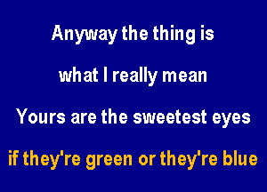 Anyway the thing is
what I really mean
Yours are the sweetest eyes

if they're green or they're blue
