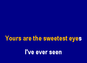 Yours are the sweetest eyes

I've ever seen