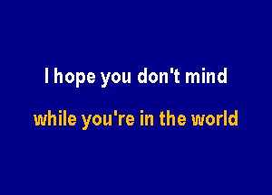 Ihope you don't mind

while you're in the world