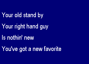 Your old stand by

Your right hand guy

ls nothin' new

You've got a new favorite