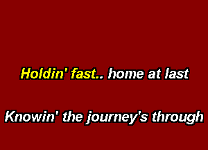 Holdin' fast. home at last

Knowin' the journey's through