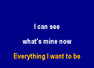 I can see

what's mine now

Everything I want to be