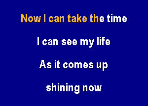 Now I can take the time

I can see my life

As it comes up

shining now