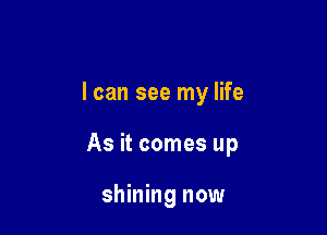 I can see my life

As it comes up

shining now