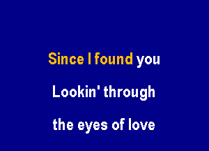 Since I found you

Lookin' through

the eyes of love