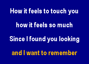 How it feels to touch you

how it feels so much

Since I found you looking

and I want to remember