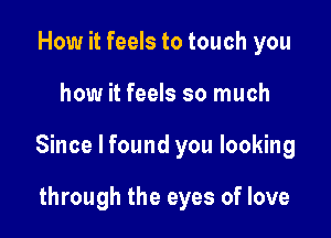How it feels to touch you

how it feels so much

Since I found you looking

through the eyes of love
