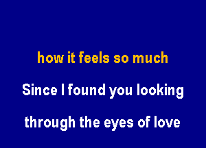 how it feels so much

Since I found you looking

through the eyes of love