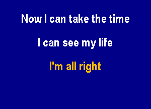 Now I can take the time

I can see my life

I'm all right