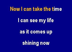 Now I can take the time

I can see my life

as it comes up

shining now