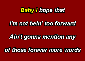 Baby I hope that
I'm not bein' too forward
Ain't gonna mention any

of those forever more words