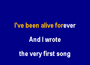 I've been alive forever

And I wrote

the very first song