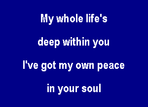 My whole life's

deep within you

I've got my own peace

in your soul