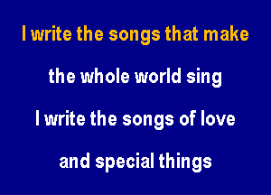 I write the songs that make

the whole world sing

lwrite the songs of love

and special things