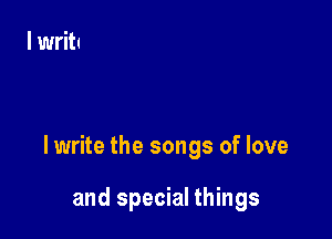 lwrite the songs of love

and special things