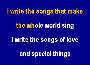 I write the songs that make

the whole world sing

lwrite the songs of love

and special things