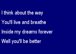 I think about the way

You'll live and breathe

Inside my dreams forever
Well you'll be better