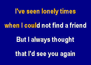 I've seen lonely times
when I could not find a friend

But I always thought

that I'd see you again