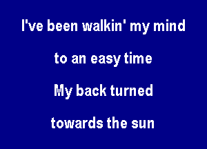 I've been walkin' my mind

to an easy time
My back turned

towards the sun
