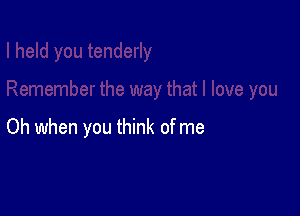 Oh when you think of me