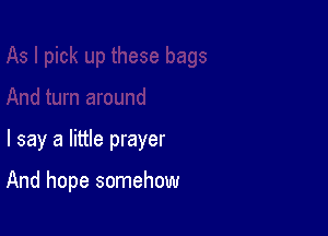 I say a little prayer

And hope somehow