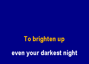 To brighten up

even your darkest night