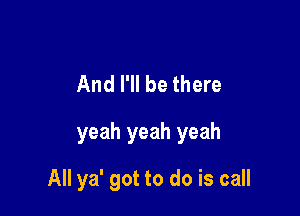 And I'll be there

yeah yeah yeah

All ya' got to do is call