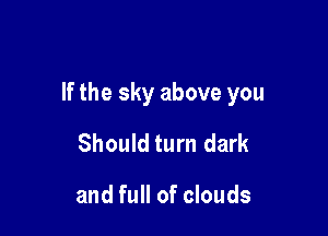 If the sky above you

Should turn dark

and full of clouds