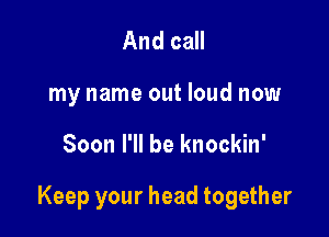 And call
my name out loud now

Soon I'll be knockin'

Keep your head together