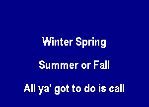 Winter Spring

Summer or Fall

All ya' got to do is call