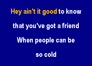 Hey ain't it good to know

that you've got a friend
When people can be

so cold