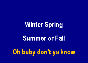 Winter Spring

Summer or Fall

Oh baby don't ya know